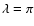 $\lambda = \pi $