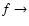 $f \rightarrow$