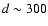 $d \sim300$