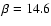$\beta=14.6$