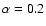 $\alpha=0.2$