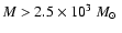 $M>2.5\times 10^3~\mbox{$M_{\odot}$ }$