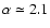 $\alpha \simeq 2.1$