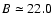 $B \simeq 22.0$