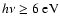 $h \nu \ge 6~\rm eV$