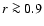 $r \ga 0.9$