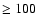 $\ge 100$