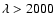 $\lambda > 2000$