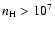 $n_{\rm
H} > 10^7$