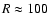 $R\approx100$