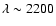 $\lambda \sim 2200$