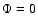 $\Phi=0$