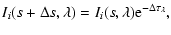 $\displaystyle I_{i}(s+\Delta s,\lambda)= I_{i}(s,\lambda) {\rm e}^{-\Delta
\tau_{\lambda}},$