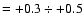 $=+0.3 \div +0.5$