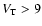 $V_{\rm T}>9$