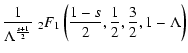$\displaystyle {1 \over \Lambda ^{s+1 \over 2}} \;_{2} F_{1} \left({1-s \over 2}, {1 \over 2}, {3 \over 2}, 1 - \Lambda \right)$