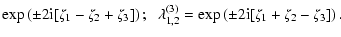 $\displaystyle \exp\left( \pm 2{\rm i}[\zeta_1-\zeta_2+\zeta_3] \right); \;\;
\lambda^{(3)}_{1,2} = \exp\left( \pm 2{\rm i}[\zeta_1+\zeta_2-\zeta_3] \right).$