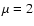 $\mu=2$