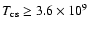$T_{\rm cs} \geq 3.6 \times 10^9$