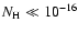 $N_{\rm H} \ll 10^{-16}$