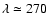 $ \lambda \simeq 270$