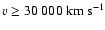 $ v \ge 30~000~\rm km~s^{-1}$