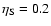 $\eta_{\rm S} = 0.2$