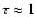 $\tau \approx 1$