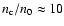 $n_{\rm c}/n_0 \approx 10$