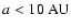 $a < 10~{\rm AU}$