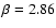 $\beta = 2.86$