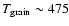 $T_{\rm grain} \sim475$