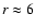$r \approx6$