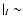 $\vert _I \sim$