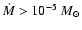 $\dot{M} > 10^{-5}~M_{\odot}$