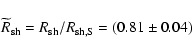 \begin{displaymath}%
\widetilde{R}_{{\rm sh}}=R_{{\rm sh}}/R_{{\rm sh,S}}= (0.81\pm0.04)
\end{displaymath}