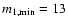 $m_{\rm 1,min}=13$