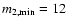 $m_{\rm 2,min}=12$