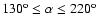 $130^{\rm o} \leq \alpha \leq 220^{\rm o}$