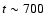 $t \sim 700$