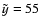 $\tilde{y}=55$