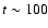 $t \sim 100$