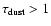 $\tau_{\rm dust} > 1$