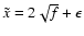 $\tilde{x} = 2 \sqrt{f} +
\epsilon$
