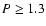 $P \geq 1.3$