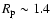 $R_{\rm p} \sim 1.4$