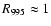 $ R_{995}
\approx 1 $