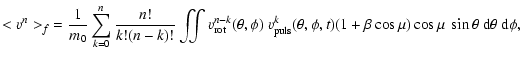 $\displaystyle {{<v^{n}>_f}=\frac{1}{m_0} \sum_{k=0}^{n} \frac{n!}{k! (n-k)!} \i...
...,\phi,t)}
(1+ \beta \cos\mu) \cos\mu \ \sin\theta\
{\rm d}\theta \ {\rm d}\phi,$
