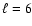 $\ell=6$