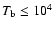 $T_{\rm b} \leq 10^{4}$
